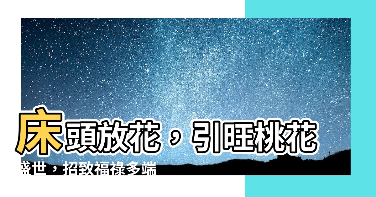 【牀頭放花】牀頭放花，引旺桃花盛世，招致福祿多端！