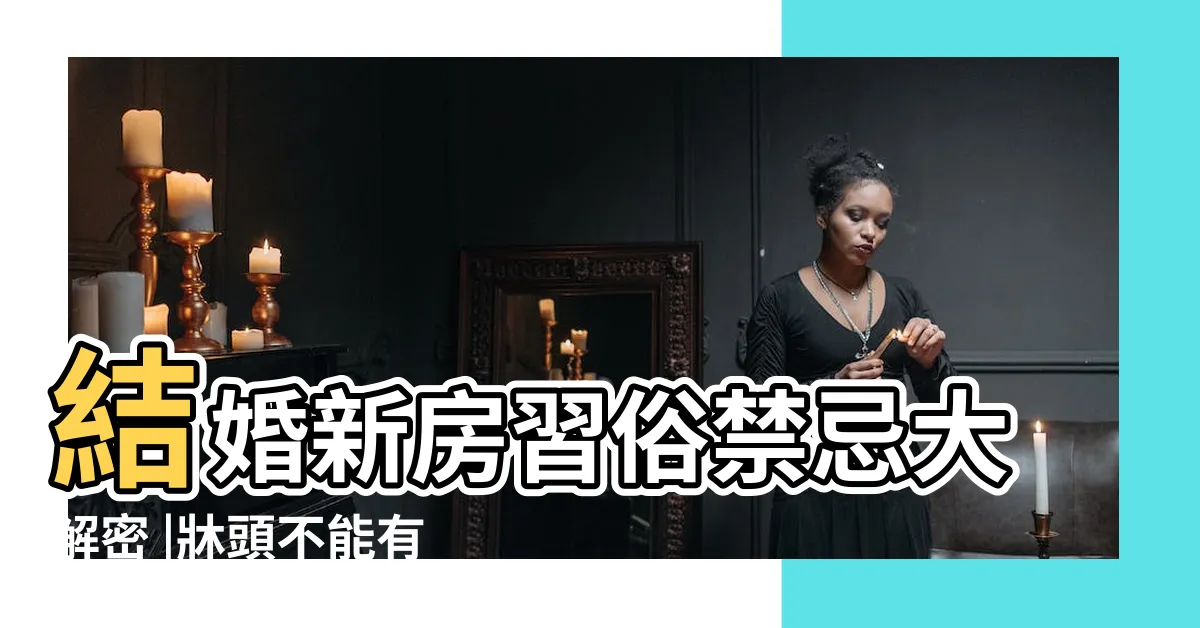 【新房禁忌】結婚新房習俗禁忌大解密 |牀頭不能有窗 |結婚新房習俗禁忌有哪些 |