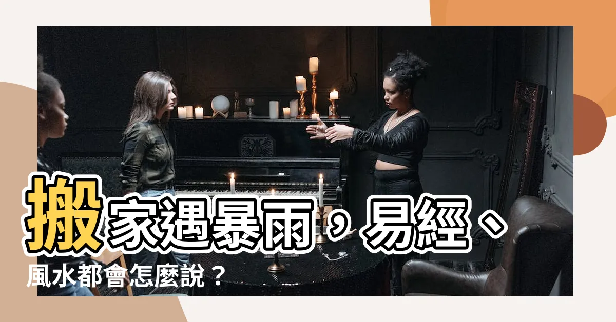 【搬家遇到下雨】搬家遇暴雨，易經、風水都會怎麼説？