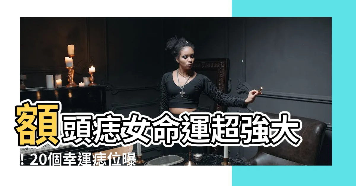【額頭痣女】額頭痣女命運超強大！20個幸運痣位曝光，快 check