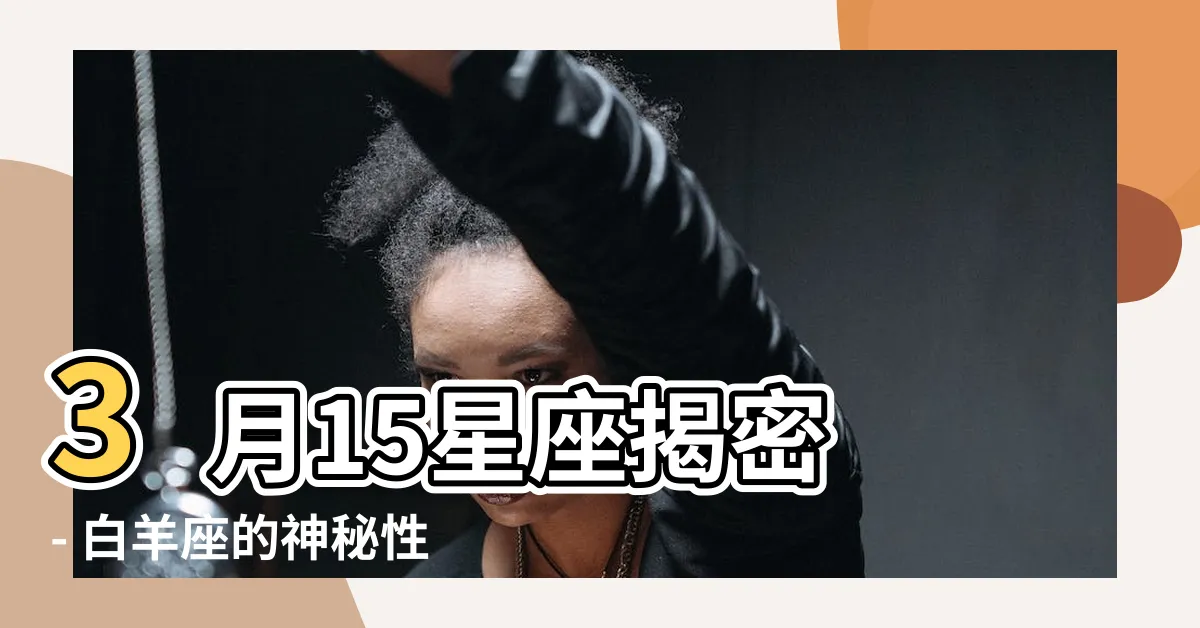 【3月15星座】3月15星座揭密 - 白羊座的神秘性格全解析！