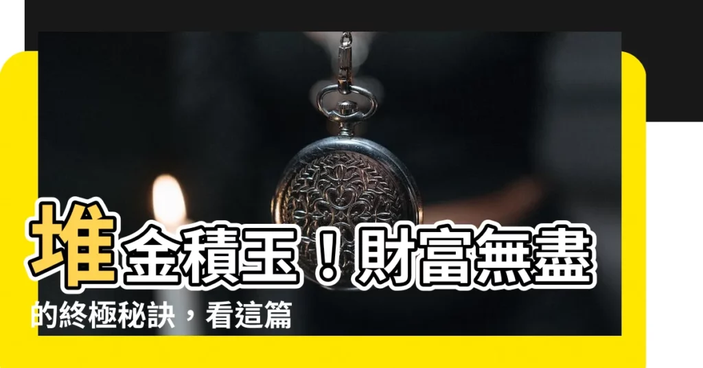 【堆金積玉 意思】堆金積玉！財富無盡的終極秘訣，看這篇一網打盡！