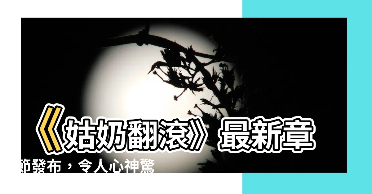 【姑奶翻滾】《姑奶翻滾》最新章節發布，令人心神驚嘆的故事繼續展開！