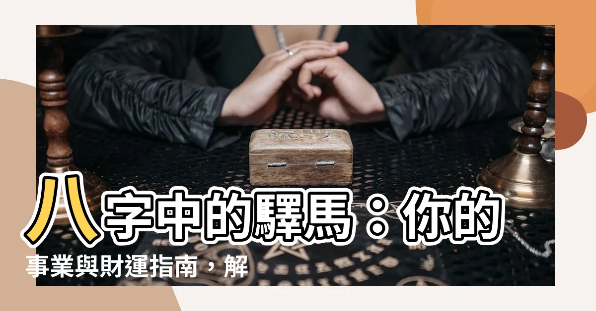 【驛馬】八字中的驛馬：你的事業與財運指南，解鎖你人生的機遇