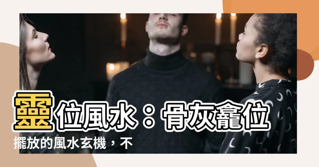 【靈位風水】靈位風水：骨灰龕位擺放的風水玄機，不容忽視！