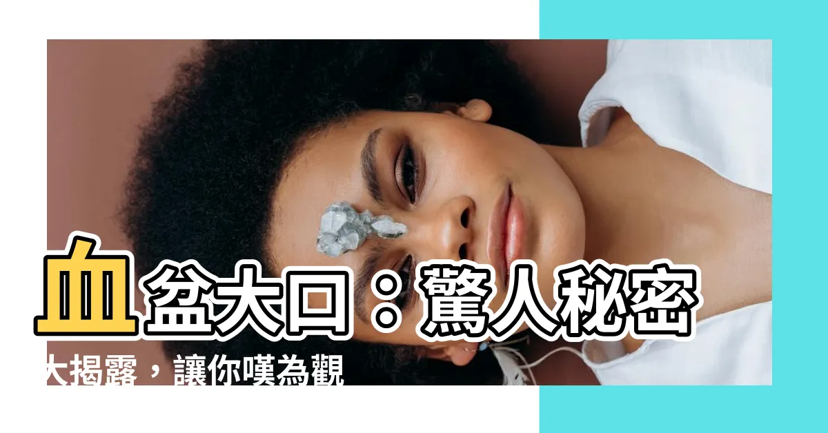 【血盤大口】血盆大口：驚人秘密大揭露，讓你嘆為觀止！