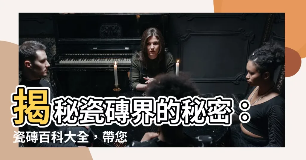 【瓷磚】揭秘瓷磚界的秘密：瓷磚百科大全，帶您深入瞭解瓷磚世界！