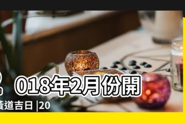 【2018年開門吉日2月】2018年2月份開業黃道吉日 |2018年2月搬家吉日一覽表 |2018年2月開工吉日查詢 |