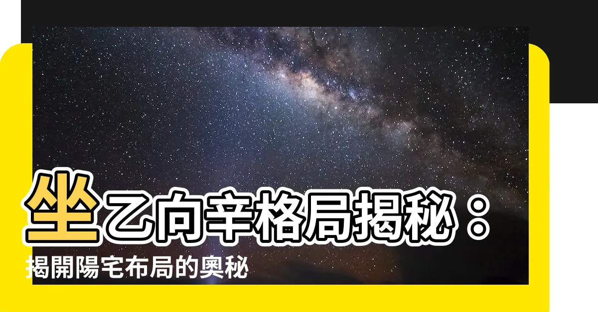【坐乙向辛】坐乙向辛格局揭秘：揭開陽宅佈局的奧秘！