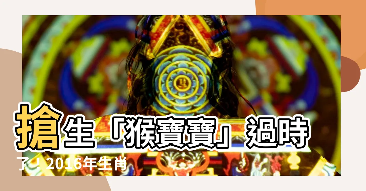 【2016年生肖】搶生「猴寶寶」過時了！2016年生肖屬什麼？五行揭曉！