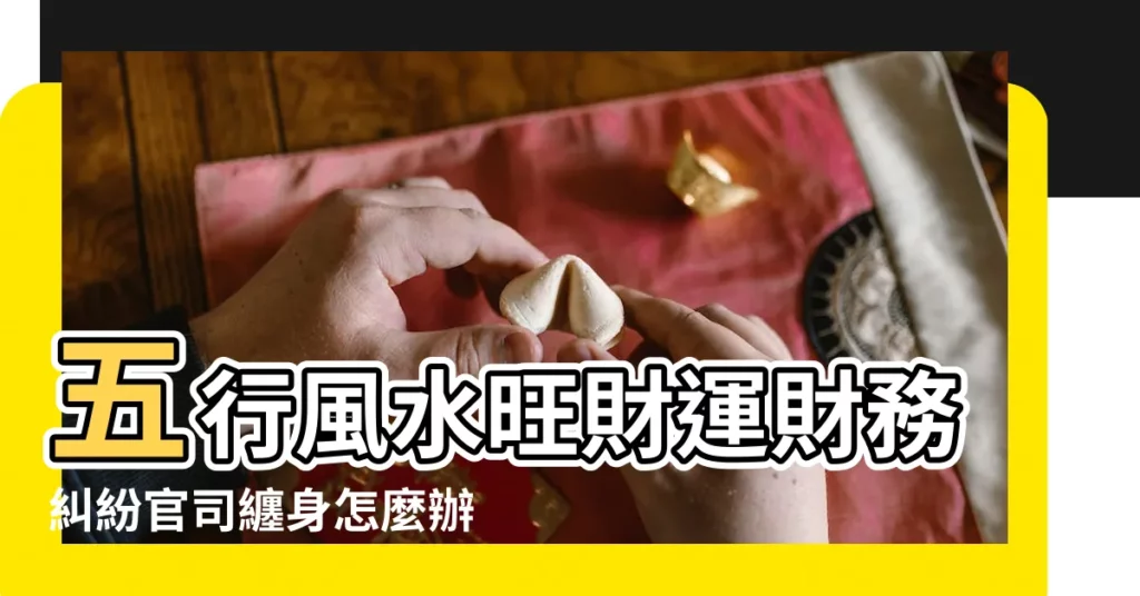 五行風水旺財運財務糾紛官司纏身怎麼辦 |民俗專家揭秘11個 |風水專欄 |【官司纏身風水】
