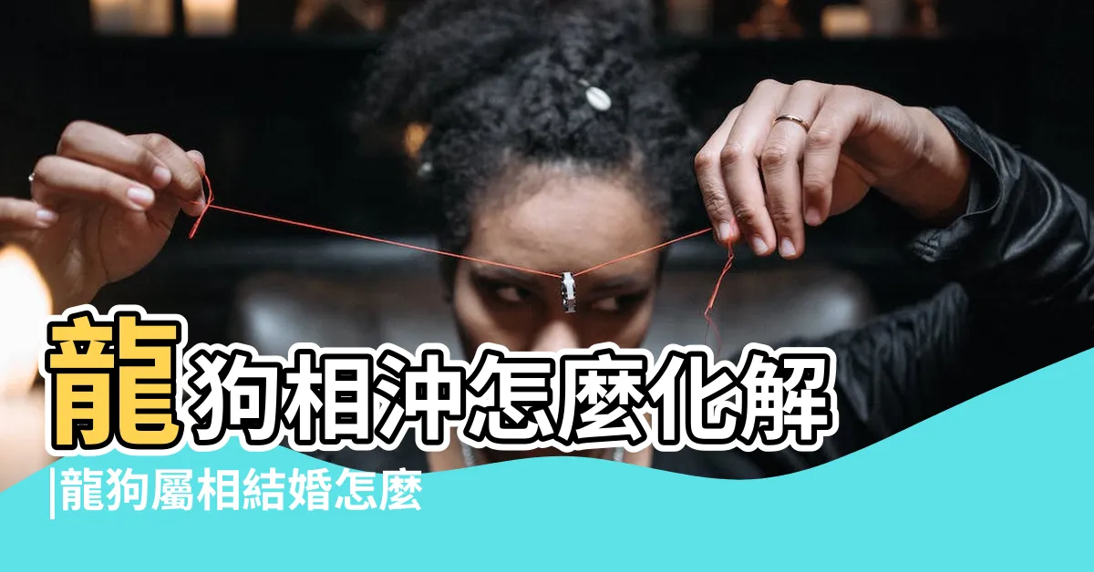 【龍狗結婚化解】龍狗相沖怎麼化解 |龍狗屬相結婚怎麼化解 |龍和狗在一起怎麼化解龍狗夫妻如何化解 |