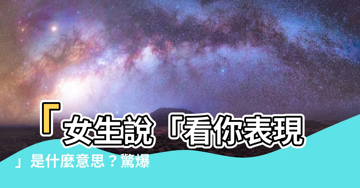 【看你表現】「女生説「看你表現」是什麼意思？驚爆你的心理秘密！
