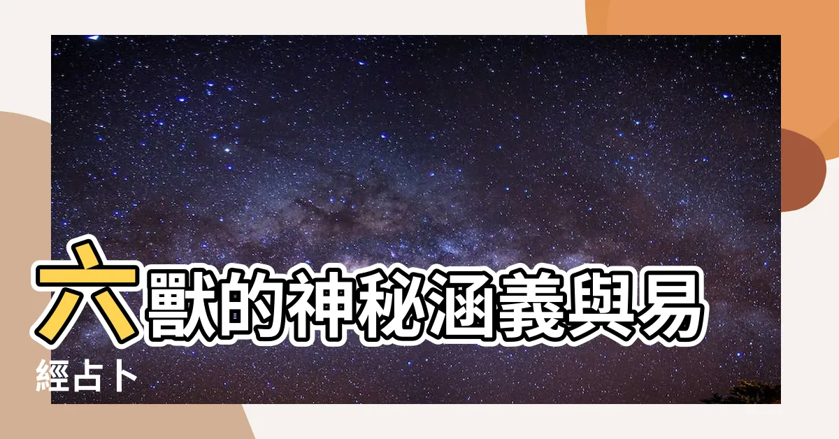【六獸的意義】六獸的神秘涵義與易經占卜