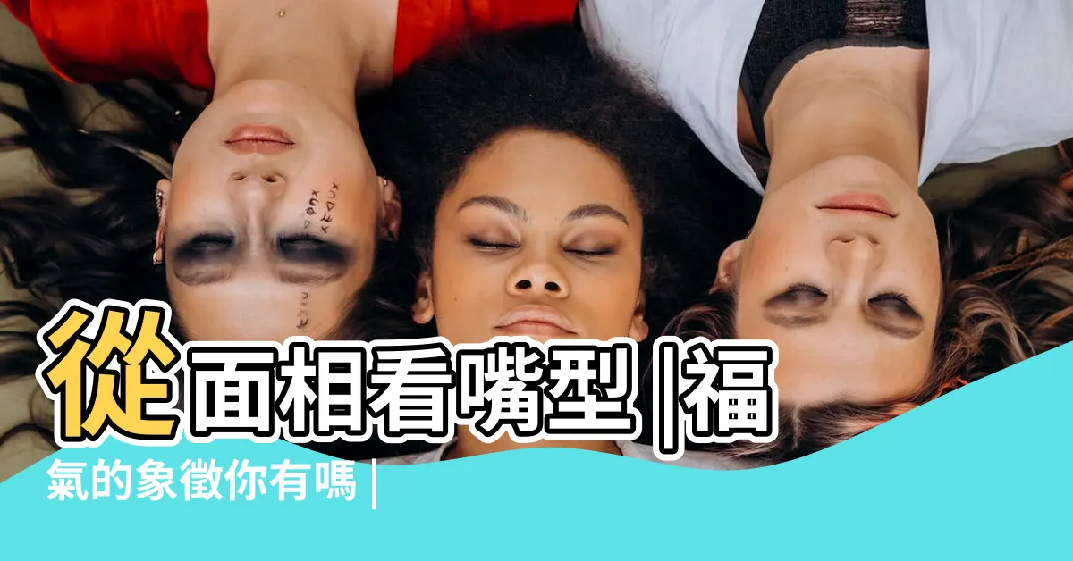 【嘴形 面相】從面相看嘴型 |福氣的象徵你有嗎 |盤點8種不同唇形 |