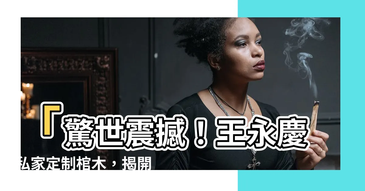 【王永慶 棺木】「驚世震撼！王永慶私家定製棺木，揭開古董奢華奧秘」
