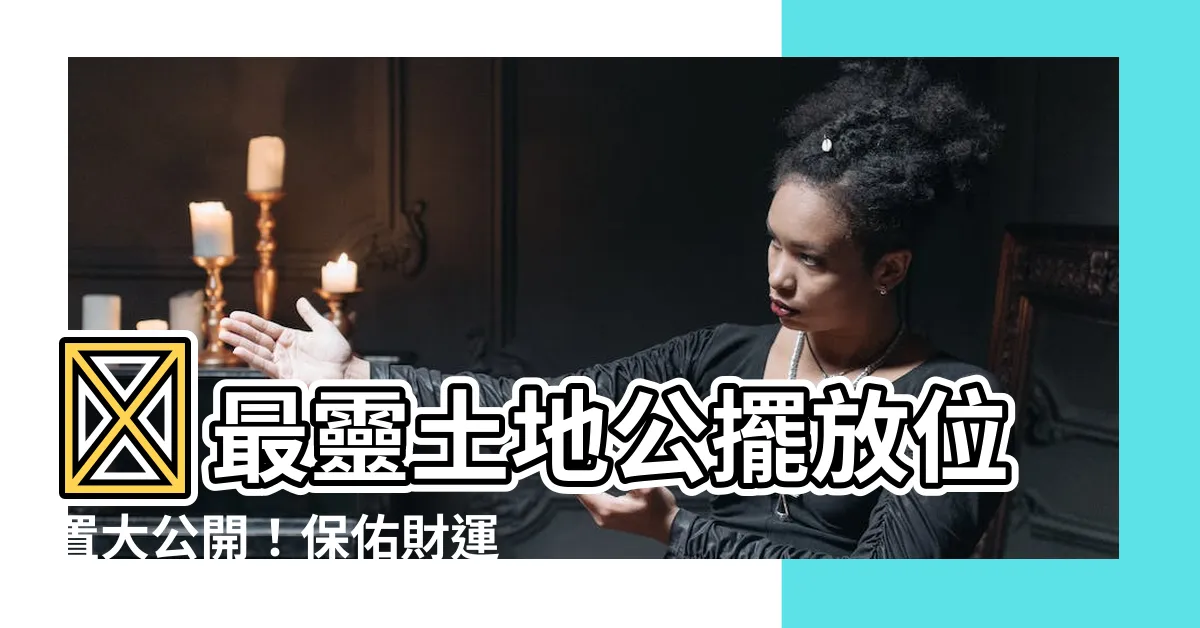 【土地公擺放位置】🏠最靈土地公擺放位置大公開！保佑財運亨通、財源廣進！