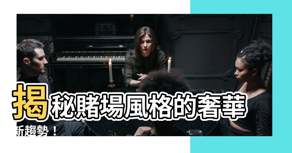 【賭場風格】揭秘賭場風格的奢華新趨勢！