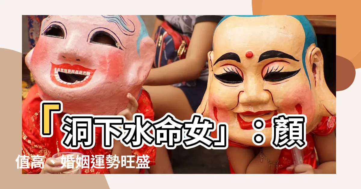 【洞下水命女】「洞下水命女」：顏值高、婚姻運勢旺盛的秘密解析！