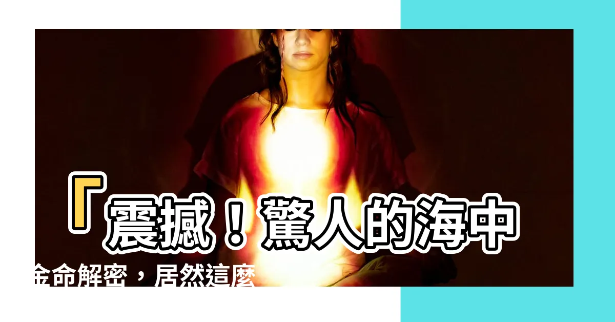 【海中金命 什麼意思】「震撼！驚人的海中金命解密，居然這麼厲害！」