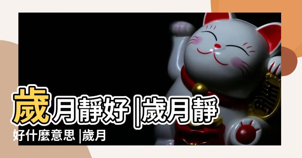 歲月靜好 |歲月靜好什麼意思 |歲月靜好是什麼意思 |【靜好歲月的意思是什麼生肖】