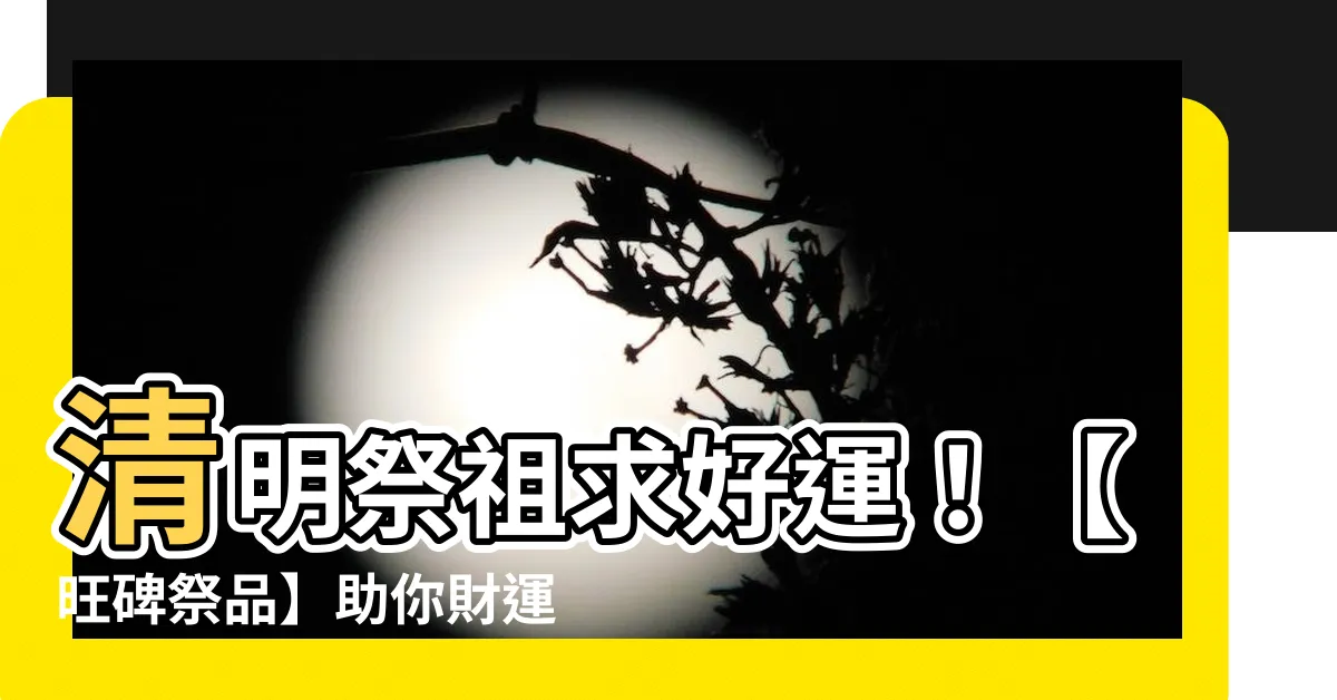 【旺碑祭品】清明祭祖求好運！【旺碑祭品】助你財運旺、添福氣