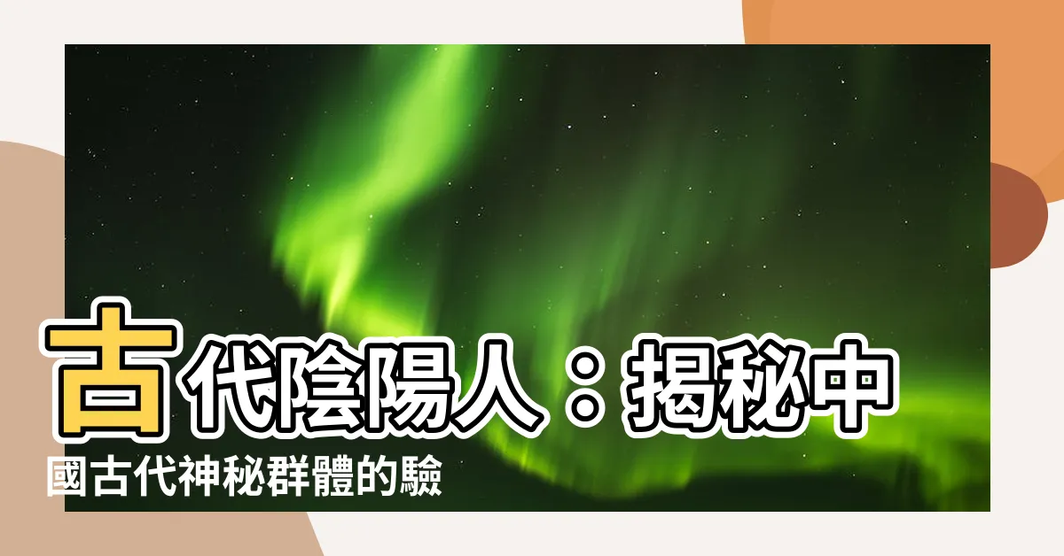 【古代陰陽人】古代陰陽人：揭秘中國古代神秘羣體的驗證秘辛！