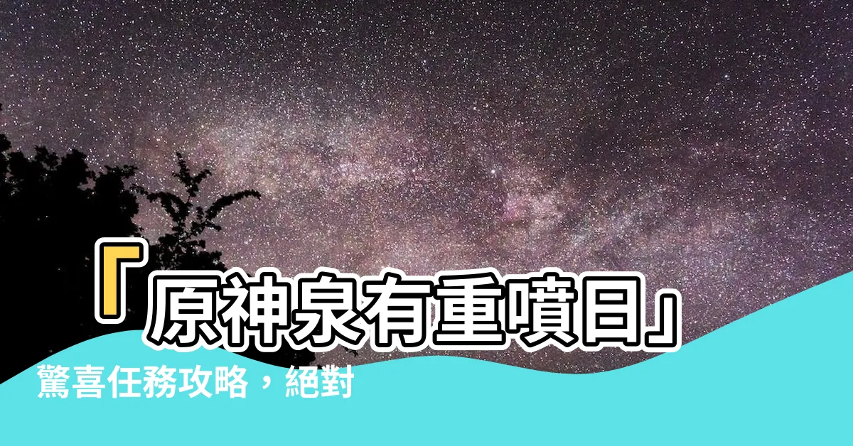 【原神泉有重噴日】「原神泉有重噴日」驚喜任務攻略，絕對不能錯過！