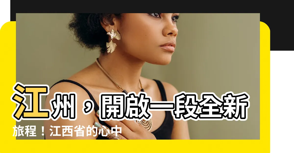 【江州在哪一省】江州，開啟一段全新旅程！江西省的心中寶藏，等你來探索！