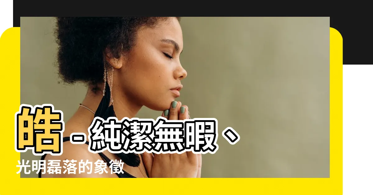 【皓 的意思】皓 - 純潔無暇、光明磊落的象徵