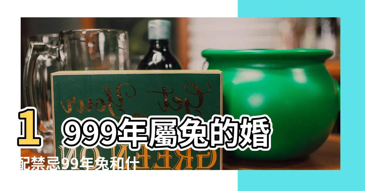 【1999年屬什麼】1999年屬兔的婚配禁忌99年兔和什麼生肖不合 |99年出生是什麼命 |1999年屬什麼生肖運勢如何 |