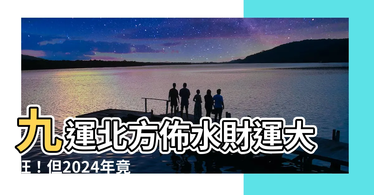 【九運北方】九運北方佈水財運大旺！但2024年竟恐失財？掌握關鍵避險！