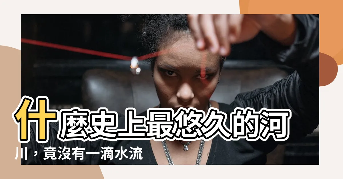 【什麼河不流水】什麼史上最悠久的河川，竟沒有一滴水流過？
