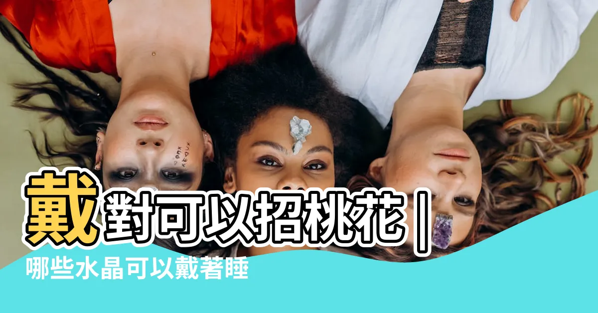 【助眠 水晶】戴對可以招桃花 |哪些水晶可以戴著睡覺 |7種常見水晶功效一次看 |