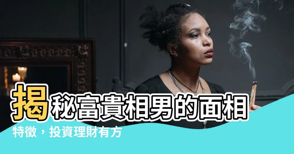 【富貴相男】揭秘富貴相男的面相特徵，投資理財有方，財運亨通！