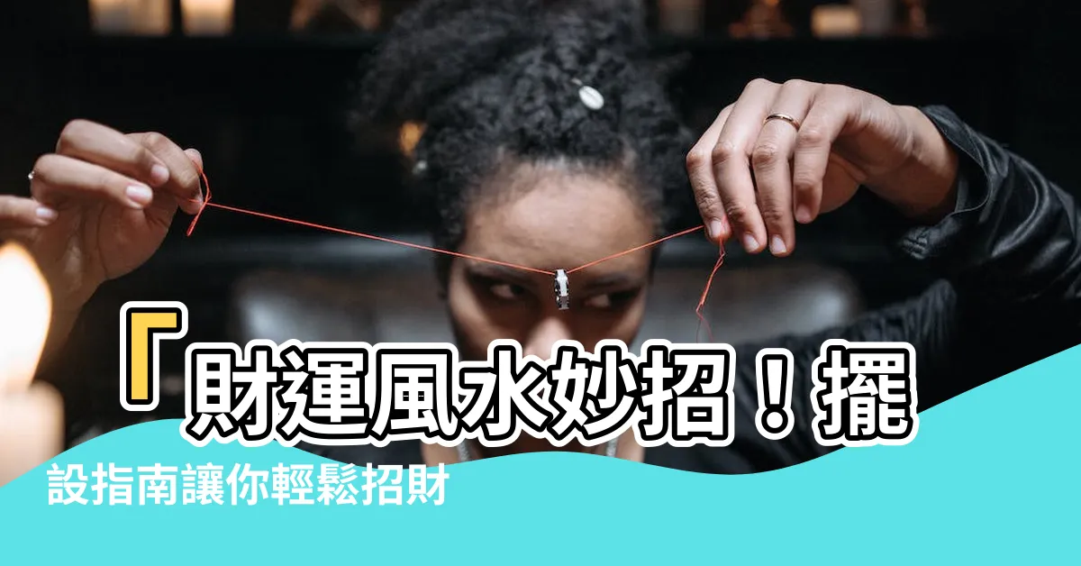 【財運風水】「財運風水妙招！擺設指南讓你輕鬆招財納福」