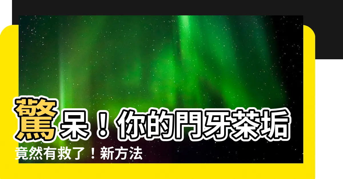 【門牙茶垢】驚呆！你的門牙茶垢竟然有救了！新方法讓你牙齒回復白淨如初！