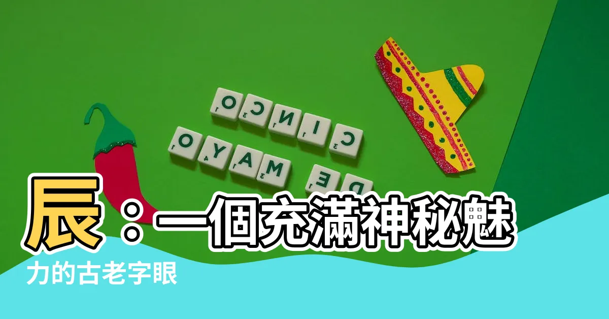 【辰 意思】辰：一個充滿神秘魅力的古老字眼
