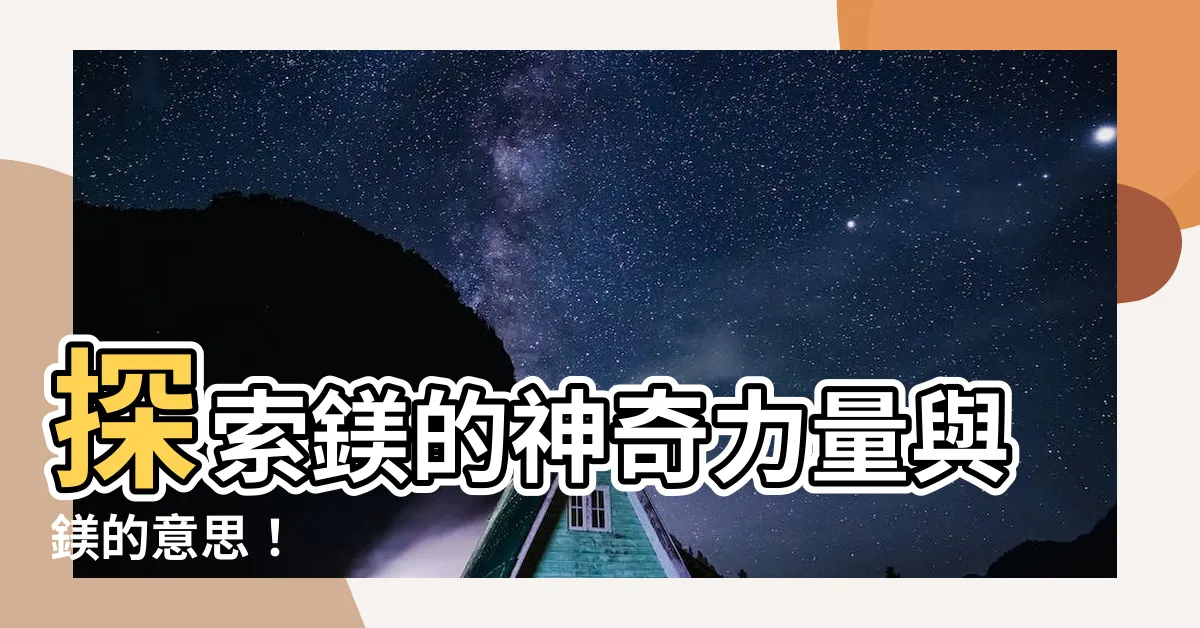 【鎂的意思】探索鎂的神奇力量與鎂的意思！