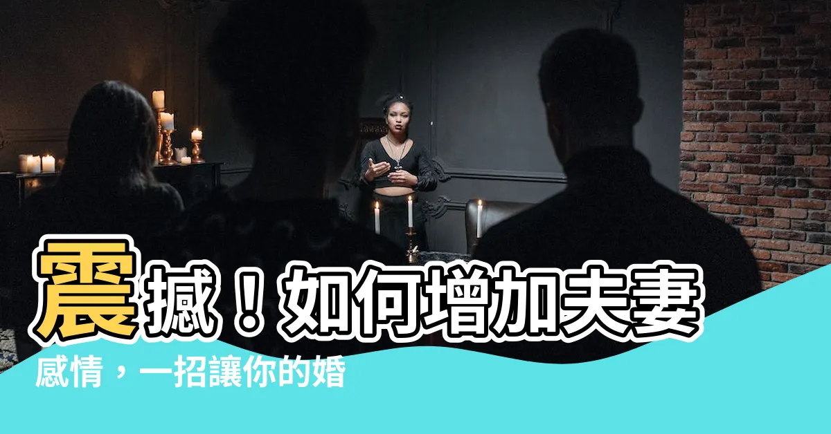 【如何增加夫妻感情】震撼！如何增加夫妻感情，一招讓你的婚姻由冰火變燎原！