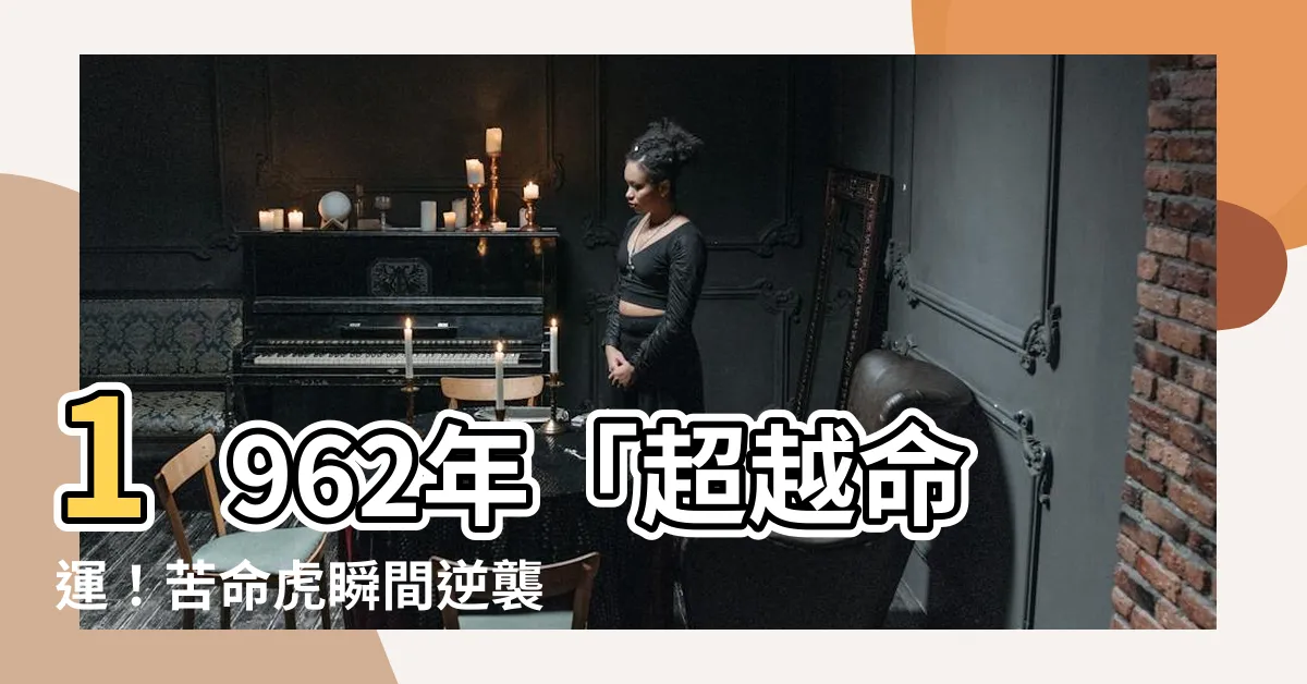 【1962 虎 五行】1962年「超越命運！苦命虎瞬間逆襲五行極致」