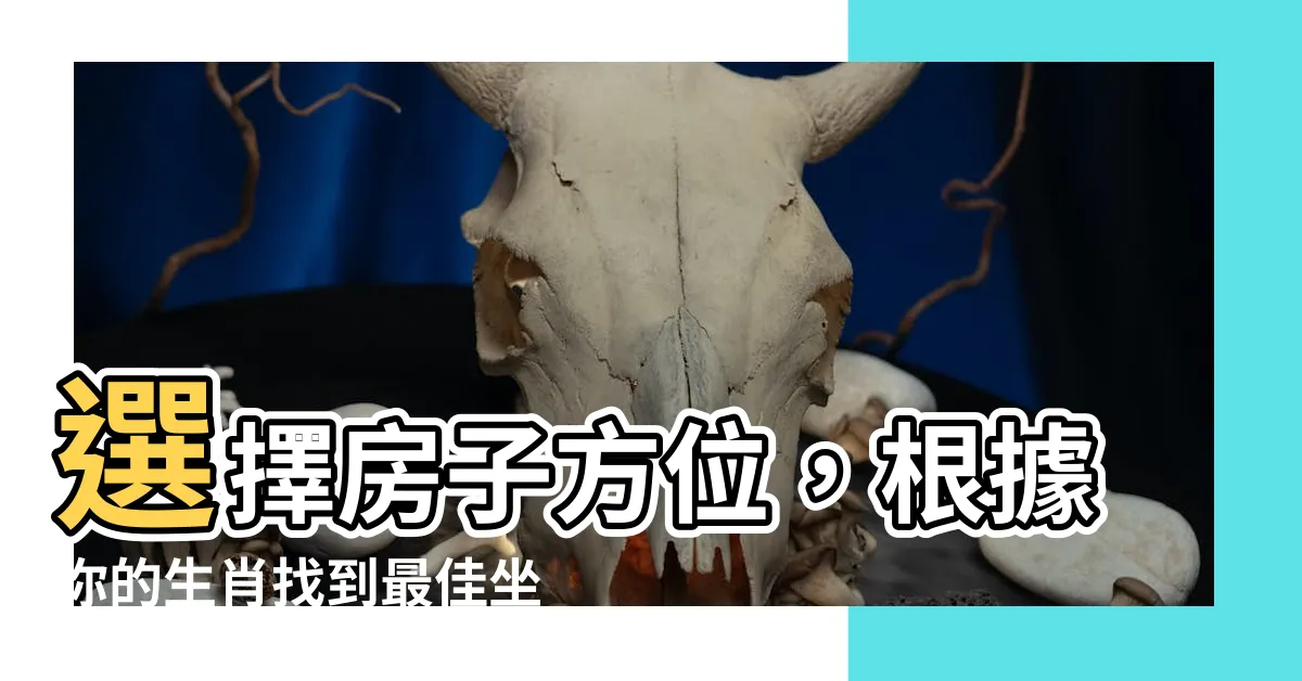 【房子方位 生肖】選擇房子方位，根據你的生肖找到最佳坐向