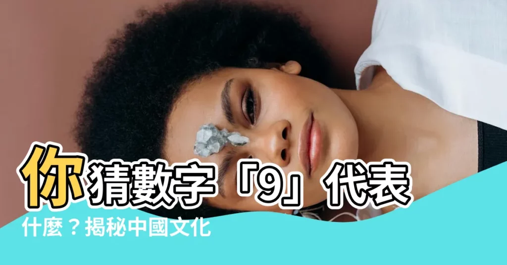 【9代表什麼意思】你猜數字「9」代表什麼？揭秘中國文化中「9」的吉祥含義！