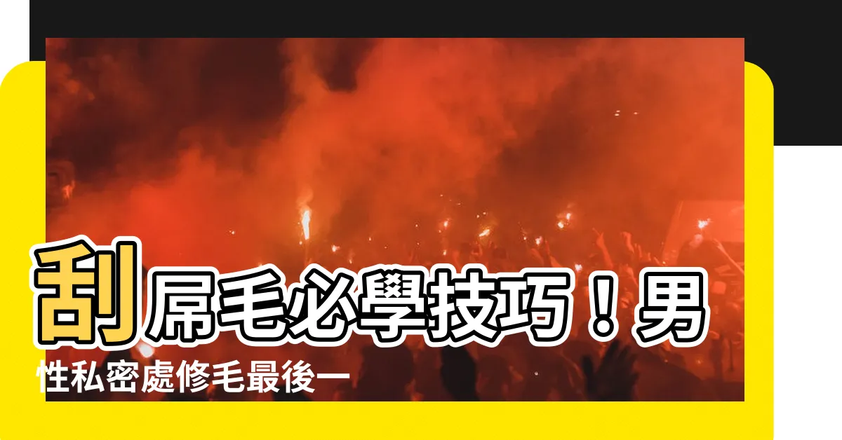 【刮屌毛】刮屌毛必學技巧！男性私密處修毛最後一里路，破解迷思，提升慾望