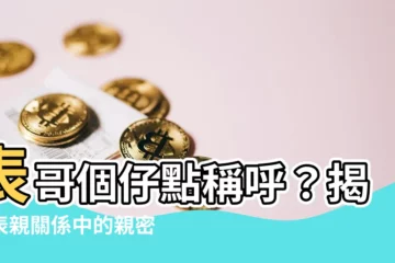 【表哥個仔稱呼】表哥個仔點稱呼？揭秘表親關係中的親密稱謂