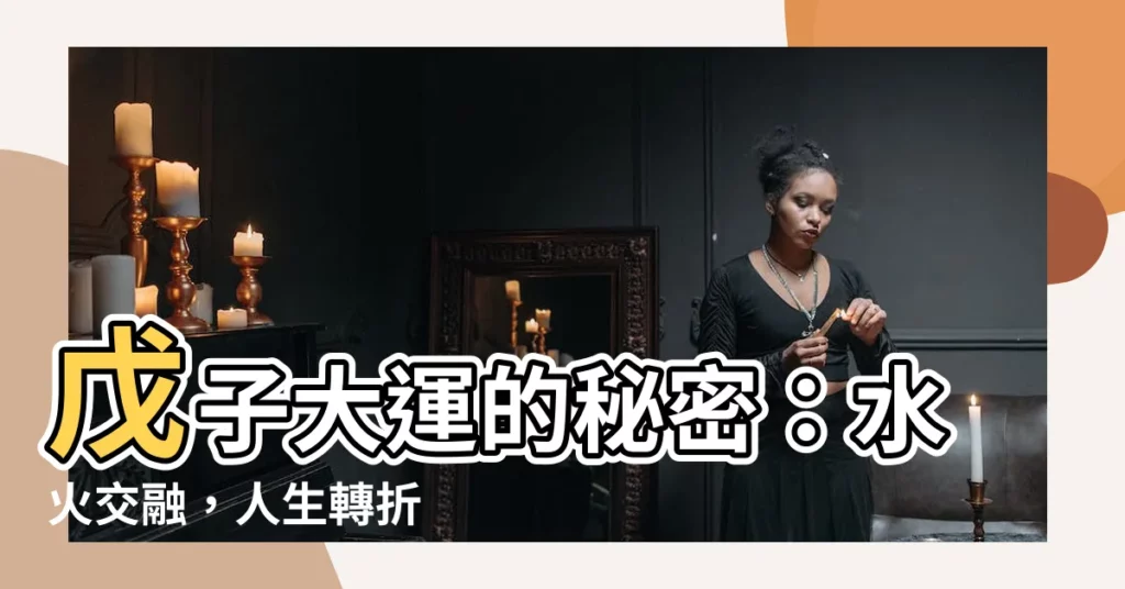 【戊子大運】戊子大運的秘密：水火交融，人生轉折
