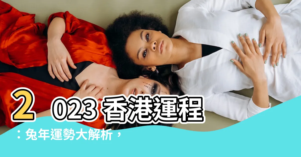 【2023 香港運程】2023 香港運程：兔年運勢大解析，吉凶禍福一次看！