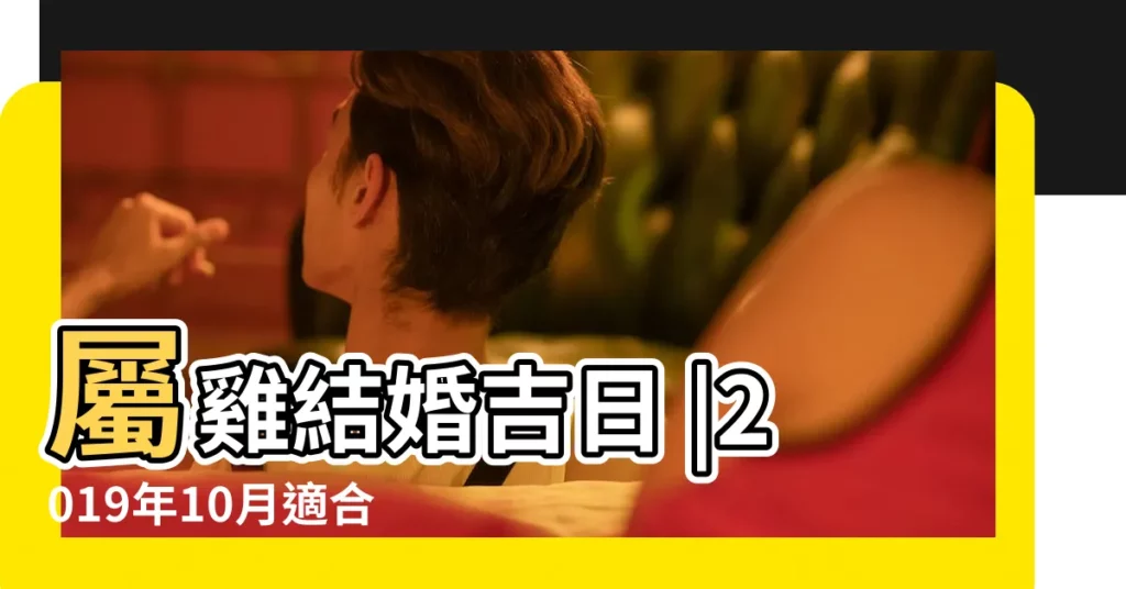 屬雞結婚吉日 |2019年10月適合生肖屬雞人的結婚吉日 |原創2019年10月結婚黃道吉日一覽表宋師傅嫁娶擇日大全 |【2019年10月屬雞結婚黃道吉日】