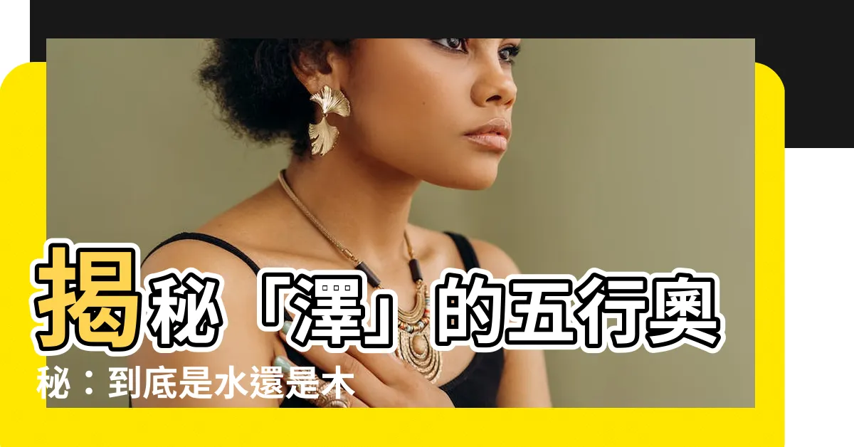 【澤五行】揭秘「澤」的五行奧秘：到底是水還是木？