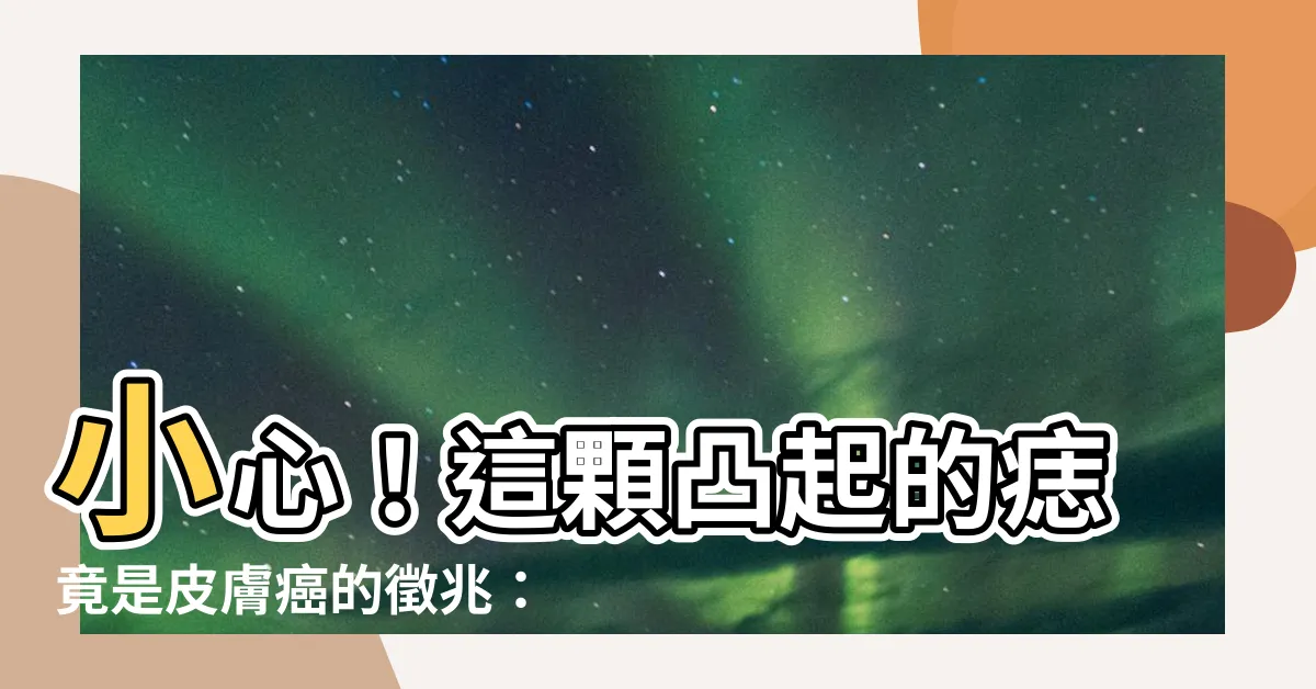 【凸起來的痣】小心！這顆凸起的痣竟是皮膚癌的徵兆：7種必除痣